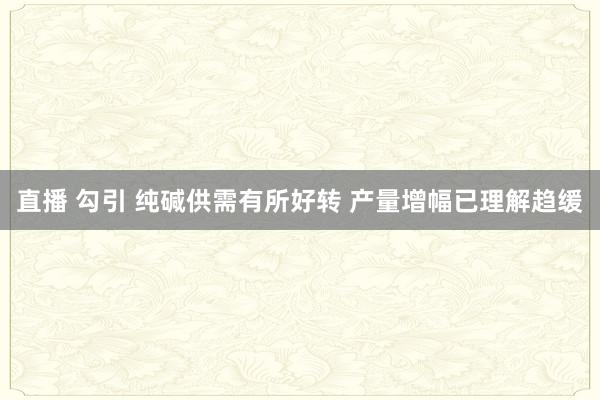 直播 勾引 纯碱供需有所好转 产量增幅已理解趋缓