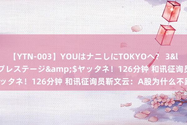 【YTN-003】YOUはナニしにTOKYOへ？ 3</a>2016-11-25プレステージ&$ヤッタネ！126分钟 和讯征询员靳文云：A股为什么不跟跌？