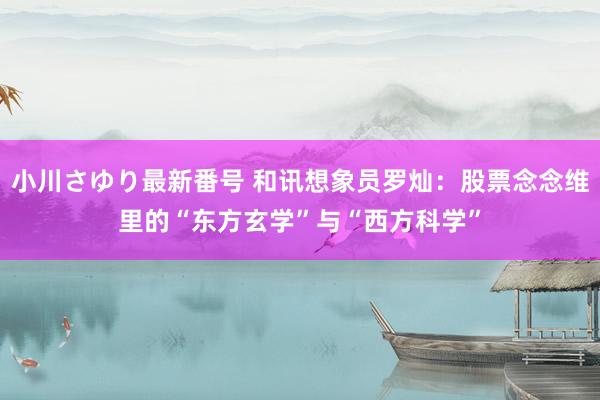 小川さゆり最新番号 和讯想象员罗灿：股票念念维里的“东方玄学”与“西方科学”