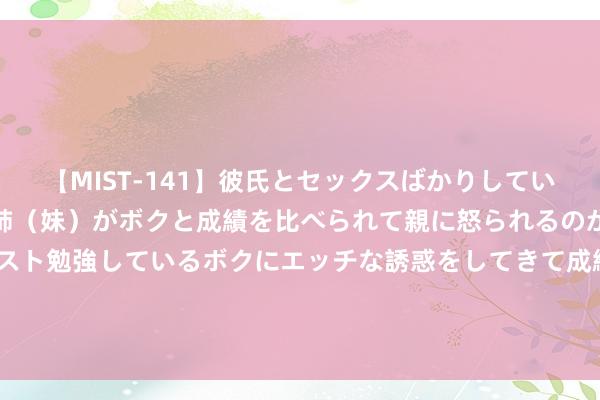 【MIST-141】彼氏とセックスばかりしていて、いつも赤点取ってる姉（妹）がボクと成績を比べられて親に怒られるのが嫌になった結果…テスト勉強しているボクにエッチな誘惑をしてきて成績を下げさせようとする。 中星集团控股(00055.HK)盈警：预期中期损失3500万港元至5000万港元