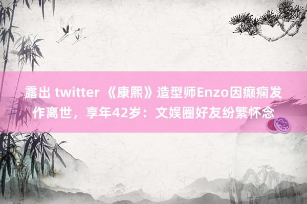 露出 twitter 《康熙》造型师Enzo因癫痫发作离世，享年42岁：文娱圈好友纷繁怀念
