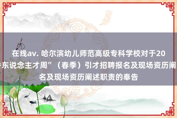 在线av. 哈尔滨幼儿师范高级专科学校对于2024年度“丁香东说念主才周”（春季）引才招聘报名及现场资历阐述职责的奉告