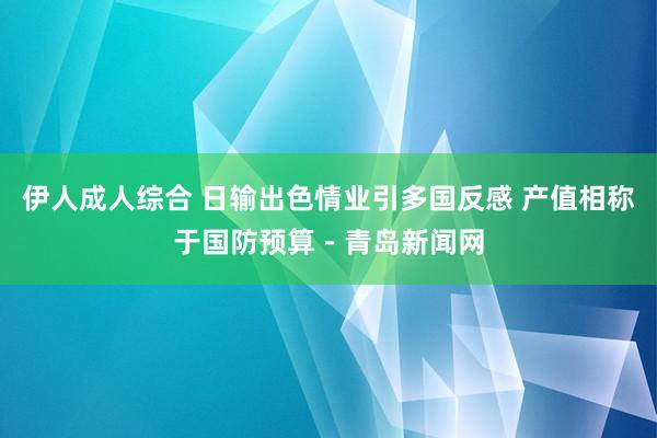 伊人成人综合 日输出色情业引多国反感 产值相称于国防预算－青岛新闻网