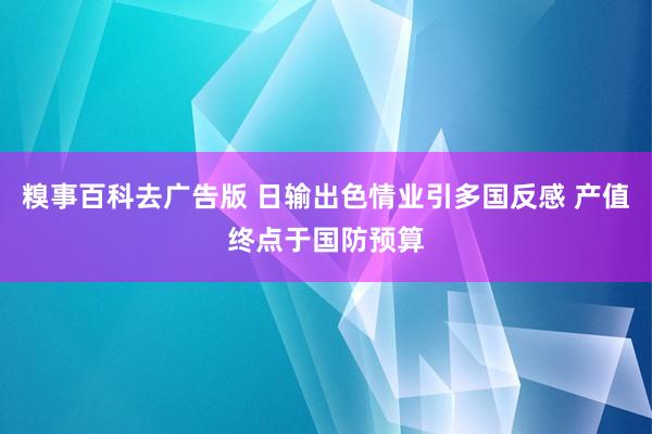糗事百科去广告版 日输出色情业引多国反感 产值终点于国防预算