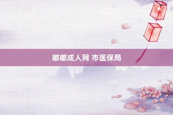嘟嘟成人网 市医保局