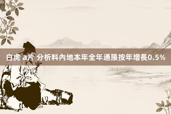 白虎 a片 分析料內地本年全年通脹按年增長0.5%