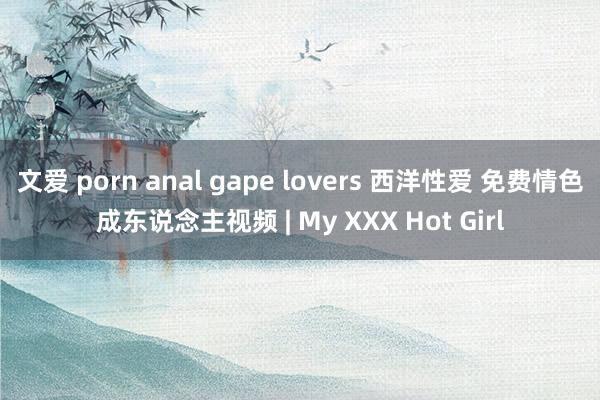 文爱 porn anal gape lovers 西洋性爱 免费情色成东说念主视频 | My XXX Hot Girl