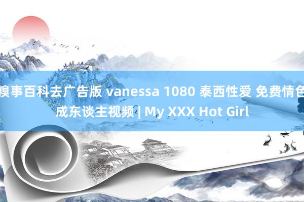糗事百科去广告版 vanessa 1080 泰西性爱 免费情色成东谈主视频 | My XXX Hot Girl
