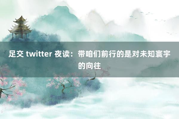 足交 twitter 夜读：带咱们前行的是对未知寰宇的向往