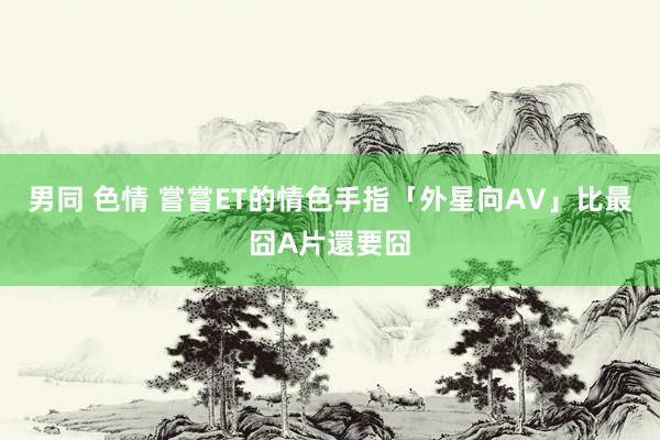 男同 色情 嘗嘗ET的情色手指　「外星向AV」比最囧A片還要囧