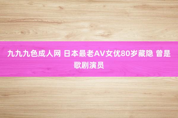 九九九色成人网 日本最老AV女优80岁藏隐 曾是歌剧演员