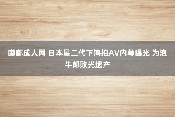 嘟嘟成人网 日本星二代下海拍AV内幕曝光 为泡牛郎败光遗产