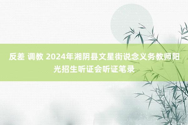 反差 调教 2024年湘阴县文星街说念义务教师阳光招生听证会听证笔录