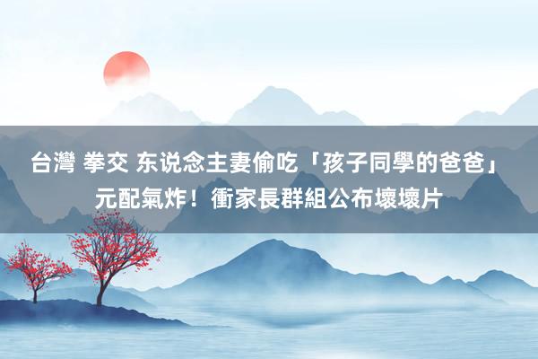 台灣 拳交 东说念主妻偷吃「孩子同學的爸爸」　元配氣炸！衝家長群組公布壞壞片