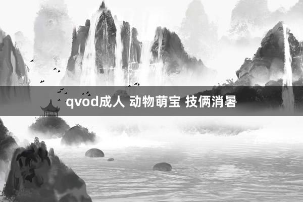 qvod成人 动物萌宝 技俩消暑
