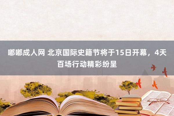 嘟嘟成人网 北京国际史籍节将于15日开幕，4天百场行动精彩纷呈