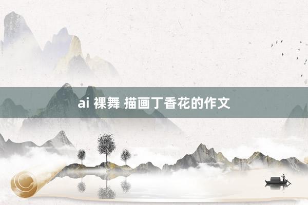 ai 裸舞 描画丁香花的作文