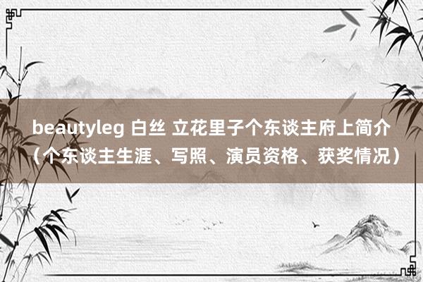 beautyleg 白丝 立花里子个东谈主府上简介（个东谈主生涯、写照、演员资格、获奖情况）