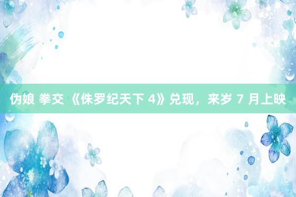 伪娘 拳交 《侏罗纪天下 4》兑现，来岁 7 月上映