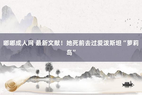 嘟嘟成人网 最新文献！她死前去过爱泼斯坦“萝莉岛”