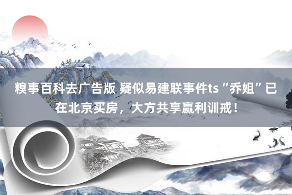糗事百科去广告版 疑似易建联事件ts“乔姐”已在北京买房,大方共享赢利训戒!