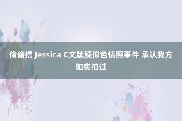 偷偷撸 Jessica C文牍疑似色情照事件 承认我方如实拍过