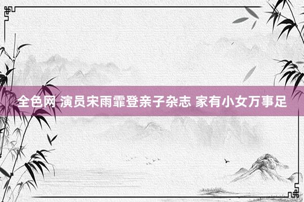 全色网 演员宋雨霏登亲子杂志 家有小女万事足