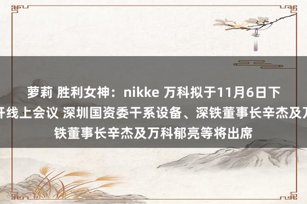 萝莉 胜利女神：nikke 万科拟于11月6日下昼与金融机构召开线上会议 深圳国资委干系设备、深铁董事长辛杰及万科郁亮等将出席