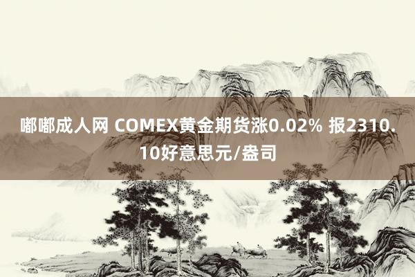 嘟嘟成人网 COMEX黄金期货涨0.02% 报2310.10好意思元/盎司