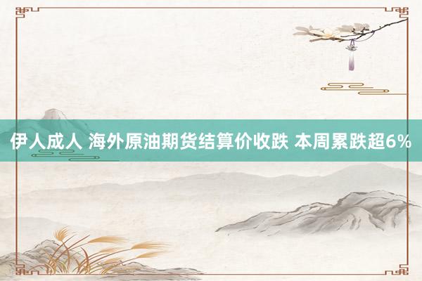 伊人成人 海外原油期货结算价收跌 本周累跌超6%