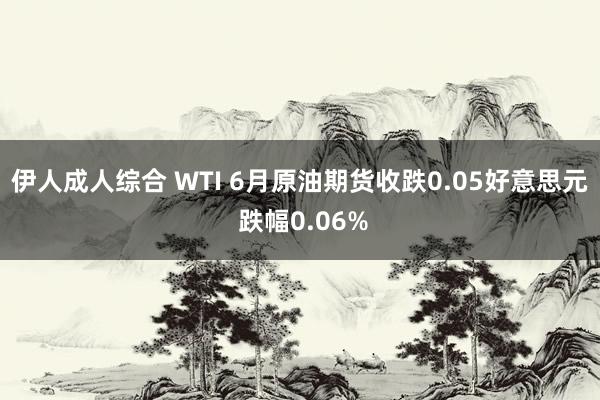 伊人成人综合 WTI 6月原油期货收跌0.05好意思元 跌幅0.06%