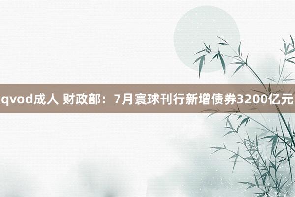 qvod成人 财政部：7月寰球刊行新增债券3200亿元