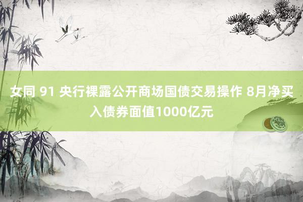 女同 91 央行裸露公开商场国债交易操作 8月净买入债券面值1000亿元