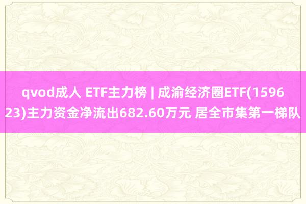 qvod成人 ETF主力榜 | 成渝经济圈ETF(159623)主力资金净流出682.60万元 居全市集第一梯队