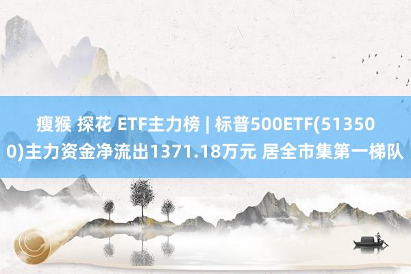 瘦猴 探花 ETF主力榜 | 标普500ETF(513500)主力资金净流出1371.18万元 居全市集第一梯队