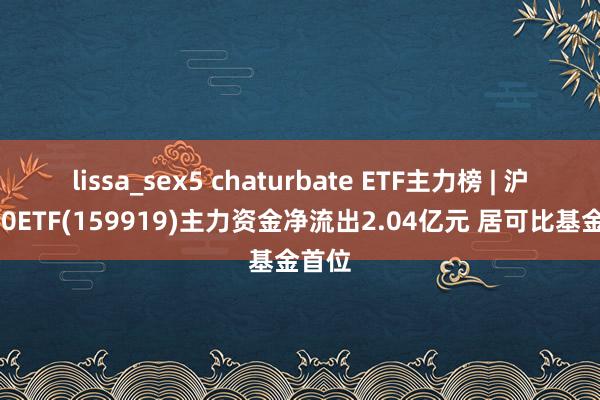 lissa_sex5 chaturbate ETF主力榜 | 沪深300ETF(159919)主力资金净流出2.04亿元 居可比基金首位