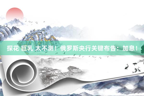 探花 巨乳 太不测！俄罗斯央行关键布告：加息！