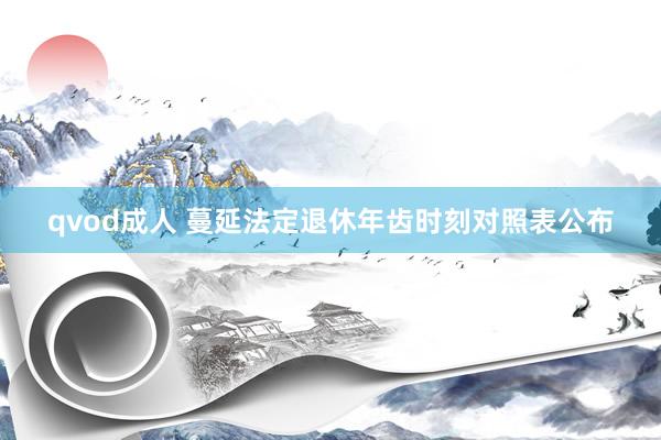 qvod成人 蔓延法定退休年齿时刻对照表公布