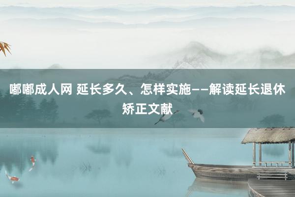 嘟嘟成人网 延长多久、怎样实施——解读延长退休矫正文献