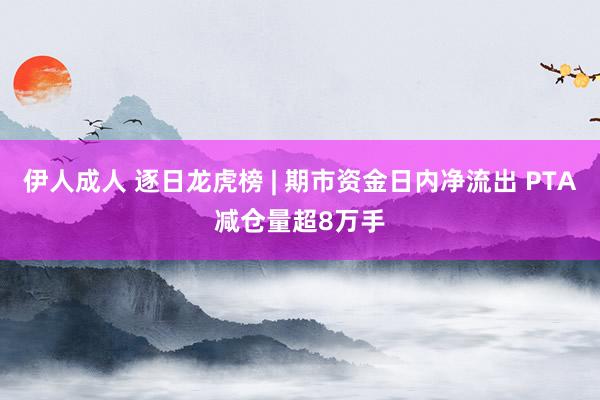 伊人成人 逐日龙虎榜 | 期市资金日内净流出 PTA减仓量超8万手