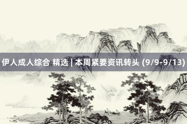 伊人成人综合 精选 | 本周紧要资讯转头 (9/9-9/13)