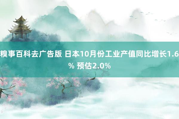 糗事百科去广告版 日本10月份工业产值同比增长1.6% 预估2.0%