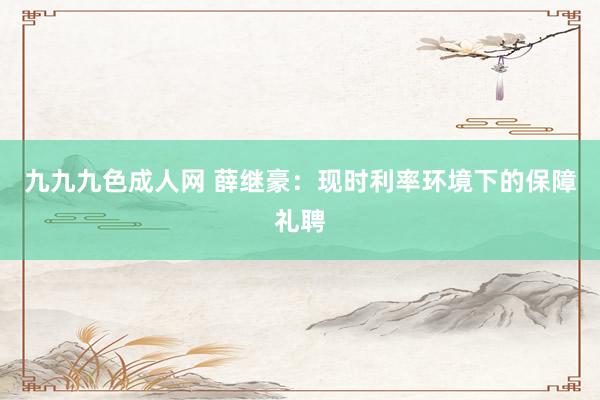 九九九色成人网 薛继豪：现时利率环境下的保障礼聘