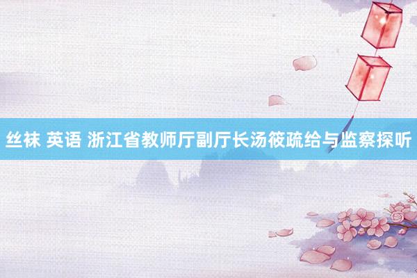 丝袜 英语 浙江省教师厅副厅长汤筱疏给与监察探听