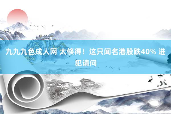九九九色成人网 太倏得！这只闻名港股跌40% 进犯请问