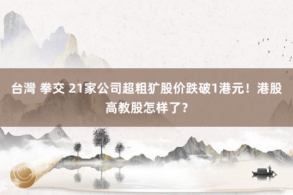 台灣 拳交 21家公司超粗犷股价跌破1港元！港股高教股怎样了？