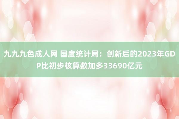 九九九色成人网 国度统计局：创新后的2023年GDP比初步核算数加多33690亿元