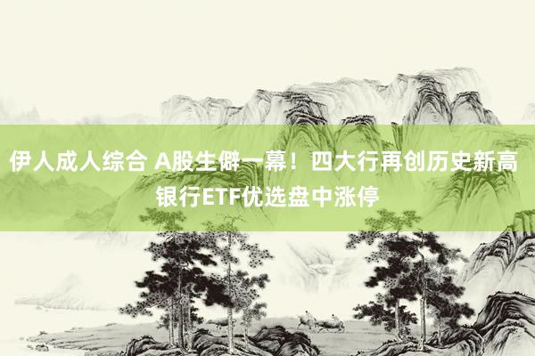 伊人成人综合 A股生僻一幕！四大行再创历史新高 银行ETF优选盘中涨停