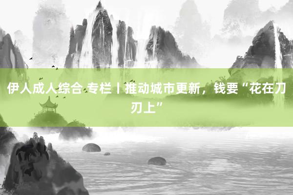 伊人成人综合 专栏丨推动城市更新，钱要“花在刀刃上”