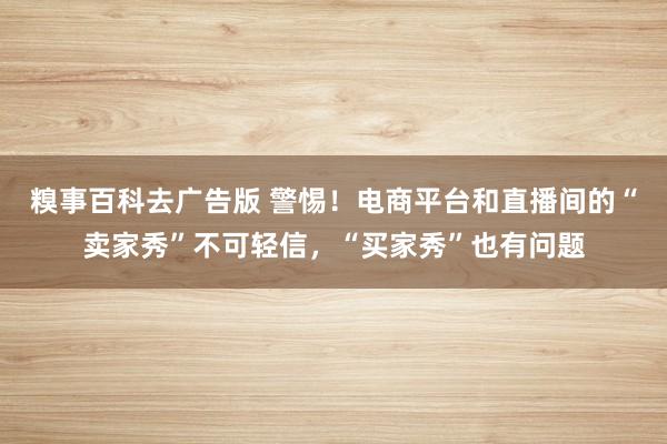 糗事百科去广告版 警惕！电商平台和直播间的“卖家秀”不可轻信，“买家秀”也有问题